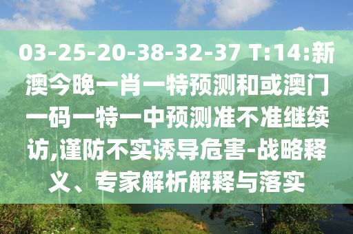 03-25-20-38-32-37 T:14:新澳今晚一肖一特預(yù)測(cè)和或澳門一碼一特一中預(yù)測(cè)準(zhǔn)不準(zhǔn)繼續(xù)訪,謹(jǐn)防不實(shí)誘導(dǎo)危害-戰(zhàn)略釋義、專家解析解釋與落實(shí)