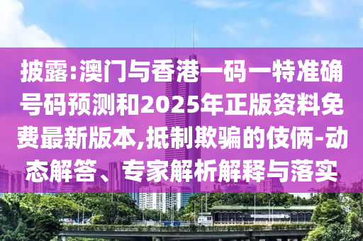 披露:澳門與香港一碼一特準(zhǔn)確號(hào)碼預(yù)測(cè)和2025年正版資料免費(fèi)最新版本,抵制欺騙的伎倆-動(dòng)態(tài)解答、專家解析解釋與落實(shí)