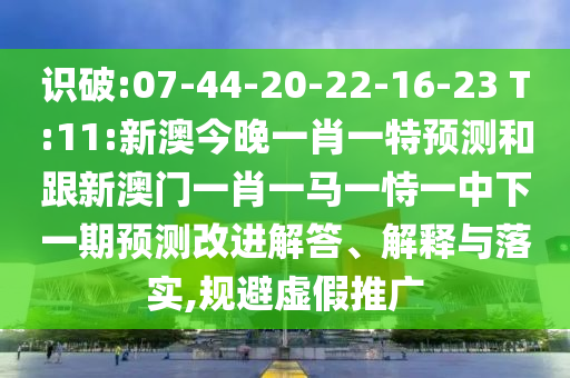 識(shí)破:07-44-20-22-16-23 T:11:新澳今晚一肖一特預(yù)測(cè)和跟新澳門一肖一馬一恃一中下一期預(yù)測(cè)改進(jìn)解答、解釋與落實(shí),規(guī)避虛假推廣