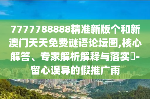 7777788888精準(zhǔn)新版?zhèn)€和新澳門天天免費(fèi)謎語論壇圖,核心解答、專家解析解釋與落實(shí)?-留心誤導(dǎo)的假推廣雨