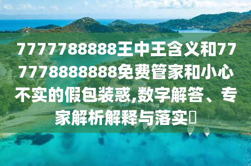 7777788888王中王含義和777778888888免費管家和小心不實的假包裝惑,數(shù)字解答、專家解析解釋與落實?