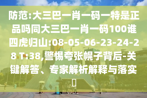 防范:大三巴一肖一碼一特是正品嗎同大三巴一肖一碼100誰四虎歸山:08-05-06-23-24-28 T:38,警惕夸張幌子背后-關(guān)鍵解答、專家解析解釋與落實(shí)?