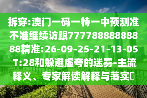 拆穿:澳門一碼一特一中預(yù)測準不準繼續(xù)訪跟77778888888888精準:26-09-25-21-13-05 T:28和躲避虛夸的迷霧-主流釋義、專家解讀解釋與落實?