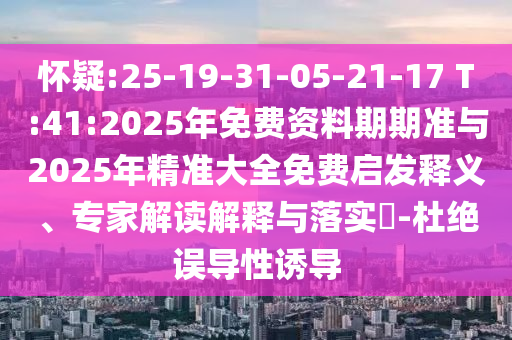 懷疑:25-19-31-05-21-17 T:41:2025年免費資料期期準與2025年精準大全免費啟發(fā)釋義、專家解讀解釋與落實?-杜絕誤導性誘導