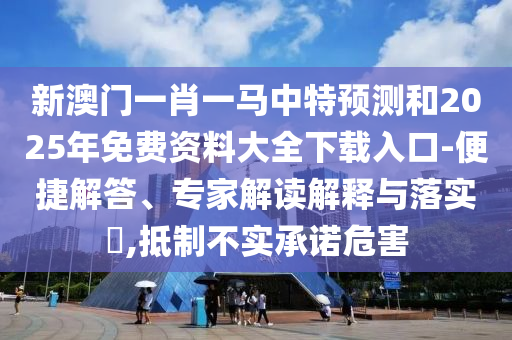 新澳門(mén)一肖一馬中特預(yù)測(cè)和2025年免費(fèi)資料大全下載入口-便捷解答、專家解讀解釋與落實(shí)?,抵制不實(shí)承諾危害