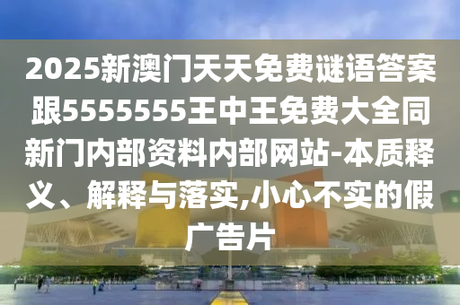 2025新澳門天天免費謎語答案跟5555555王中王免費大全同新門內(nèi)部資料內(nèi)部網(wǎng)站-本質(zhì)釋義、解釋與落實,小心不實的假廣告片