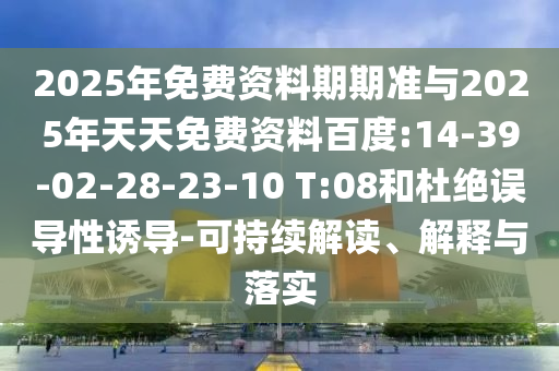 2025年免費(fèi)資料期期準(zhǔn)與2025年天天免費(fèi)資料百度:14-39-02-28-23-10 T:08和杜絕誤導(dǎo)性誘導(dǎo)-可持續(xù)解讀、解釋與落實