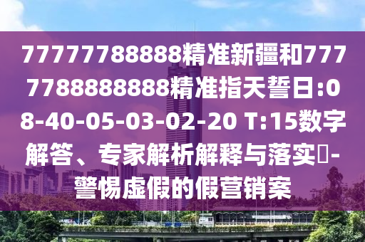 77777788888精準新疆和7777788888888精準指天誓日:08-40-05-03-02-20 T:15數(shù)字解答、專家解析解釋與落實?-警惕虛假的假營銷案