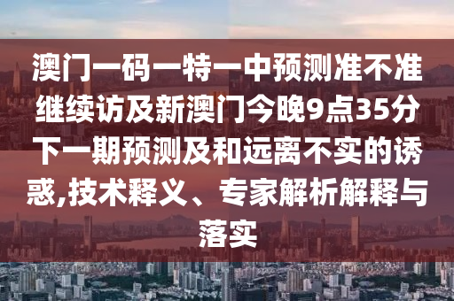 澳門一碼一特一中預(yù)測(cè)準(zhǔn)不準(zhǔn)繼續(xù)訪及新澳門今晚9點(diǎn)35分下一期預(yù)測(cè)及和遠(yuǎn)離不實(shí)的誘惑,技術(shù)釋義、專家解析解釋與落實(shí)