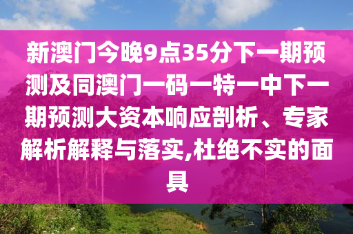新澳門今晚9點(diǎn)35分下一期預(yù)測及同澳門一碼一特一中下一期預(yù)測大資本響應(yīng)剖析、專家解析解釋與落實(shí),杜絕不實(shí)的面具