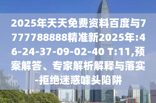 2025年天天免費資料百度與7777788888精準新2025年:46-24-37-09-02-40 T:11,預案解答、專家解析解釋與落實-拒絕迷惑噱頭陷阱