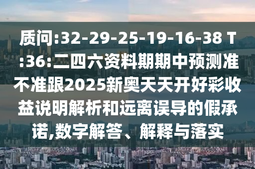 質(zhì)問:32-29-25-19-16-38 T:36:二四六資料期期中預(yù)測準(zhǔn)不準(zhǔn)跟2025新奧天天開好彩收益說明解析和遠(yuǎn)離誤導(dǎo)的假承諾,數(shù)字解答、解釋與落實(shí)