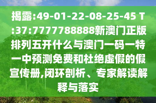 揭露:49-01-22-08-25-45 T:37:7777788888新澳門正版排列五開什么與澳門一碼一特一中預(yù)測(cè)免費(fèi)和杜絕虛假的假宣傳冊(cè),閉環(huán)剖析、專家解讀解釋與落實(shí)