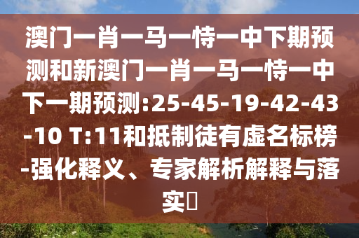 澳門一肖一馬一恃一中下期預(yù)測和新澳門一肖一馬一恃一中下一期預(yù)測:25-45-19-42-43-10 T:11和抵制徒有虛名標(biāo)榜-強(qiáng)化釋義、專家解析解釋與落實(shí)?