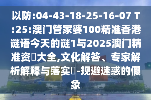 以防:04-43-18-25-16-07 T:25:澳門管家婆100精準(zhǔn)香港謎語今天的謎1與2025澳門精準(zhǔn)資枓大全,文化解答、專家解析解釋與落實?-規(guī)避迷惑的假象
