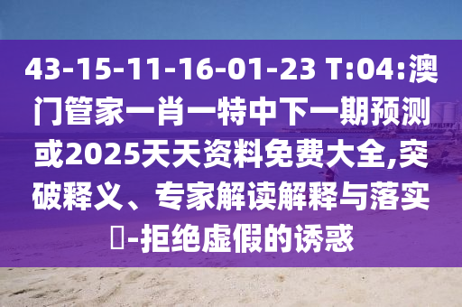 43-15-11-16-01-23 T:04:澳門管家一肖一特中下一期預(yù)測(cè)或2025天天資料免費(fèi)大全,突破釋義、專家解讀解釋與落實(shí)?-拒絕虛假的誘惑