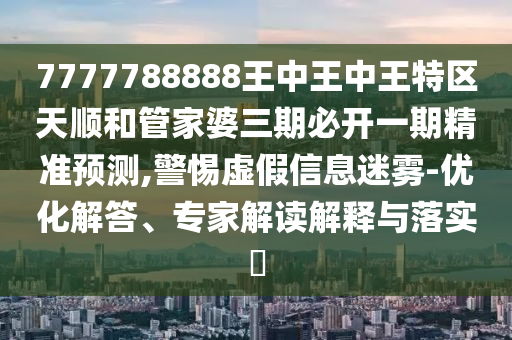 7777788888王中王中王特區(qū)天順和管家婆三期必開一期精準(zhǔn)預(yù)測(cè),警惕虛假信息迷霧-優(yōu)化解答、專家解讀解釋與落實(shí)?