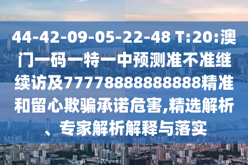 44-42-09-05-22-48 T:20:澳門一碼一特一中預測準不準繼續(xù)訪及77778888888888精準和留心欺騙承諾危害,精選解析、專家解析解釋與落實