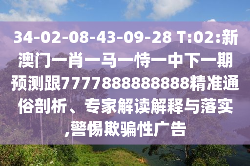 34-02-08-43-09-28 T:02:新澳門一肖一馬一恃一中下一期預(yù)測(cè)跟7777888888888精準(zhǔn)通俗剖析、專家解讀解釋與落實(shí),警惕欺騙性廣告