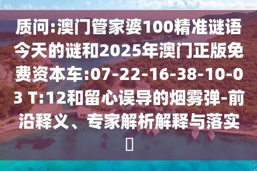 質(zhì)問(wèn):澳門(mén)管家婆100精準(zhǔn)謎語(yǔ)今天的謎和2025年澳門(mén)正版免費(fèi)資本車(chē):07-22-16-38-10-03 T:12和留心誤導(dǎo)的煙霧彈-前沿釋義、專家解析解釋與落實(shí)?