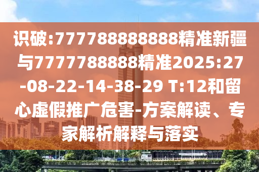 識(shí)破:777788888888精準(zhǔn)新疆與7777788888精準(zhǔn)2025:27-08-22-14-38-29 T:12和留心虛假推廣危害-方案解讀、專家解析解釋與落實(shí)