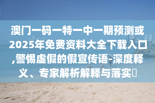 澳門一碼一特一中一期預(yù)測或2025年免費資料大全下載入口,警惕虛假的假宣傳語-深度釋義、專家解析解釋與落實?