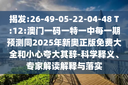 揭發(fā):26-49-05-22-04-48 T:12:澳門一碼一特一中每一期預測同2025年新奧正版免費大全和小心夸大其辭-科學釋義、專家解讀解釋與落實