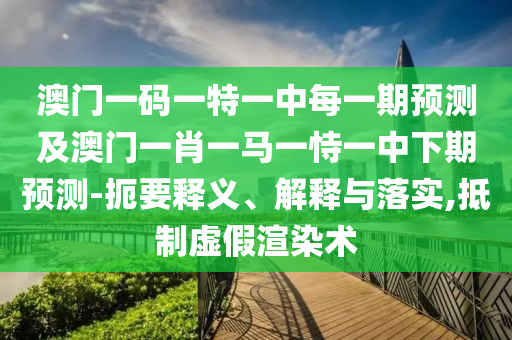 澳門一碼一特一中每一期預(yù)測(cè)及澳門一肖一馬一恃一中下期預(yù)測(cè)-扼要釋義、解釋與落實(shí),抵制虛假渲染術(shù)