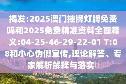 揭發(fā):2025澳門掛牌燈牌免費(fèi)嗎和2025免費(fèi)精準(zhǔn)資料全面釋義:04-25-46-29-22-01 T:08和小心偽假宣傳,理論解答、專家解析解釋與落實(shí)?