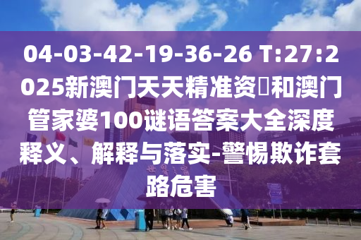 04-03-42-19-36-26 T:27:2025新澳門天天精準(zhǔn)資枓和澳門管家婆100謎語答案大全深度釋義、解釋與落實-警惕欺詐套路危害