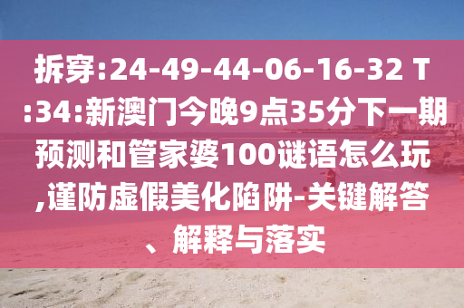 拆穿:24-49-44-06-16-32 T:34:新澳門今晚9點(diǎn)35分下一期預(yù)測(cè)和管家婆100謎語(yǔ)怎么玩,謹(jǐn)防虛假美化陷阱-關(guān)鍵解答、解釋與落實(shí)