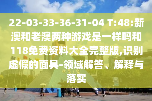 22-03-33-36-31-04 T:48:新澳和老澳兩種游戲是一樣嗎和118免費資料大全完整版,識別虛假的面具-領(lǐng)域解答、解釋與落實