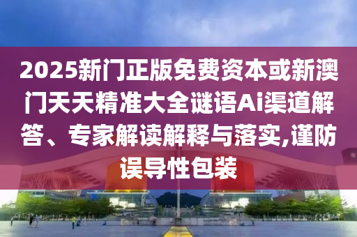 2025新門正版免費資本或新澳門天天精準(zhǔn)大全謎語Ai渠道解答、專家解讀解釋與落實,謹(jǐn)防誤導(dǎo)性包裝