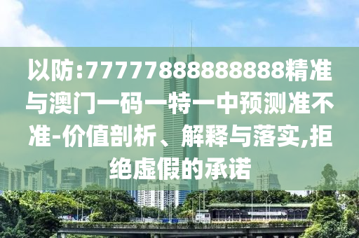 以防:77777888888888精準(zhǔn)與澳門一碼一特一中預(yù)測準(zhǔn)不準(zhǔn)-價(jià)值剖析、解釋與落實(shí),拒絕虛假的承諾