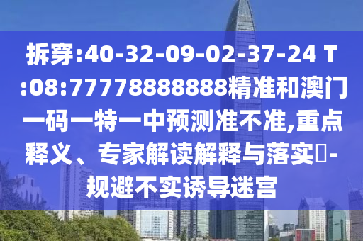拆穿:40-32-09-02-37-24 T:08:77778888888精準(zhǔn)和澳門一碼一特一中預(yù)測準(zhǔn)不準(zhǔn),重點釋義、專家解讀解釋與落實?-規(guī)避不實誘導(dǎo)迷宮