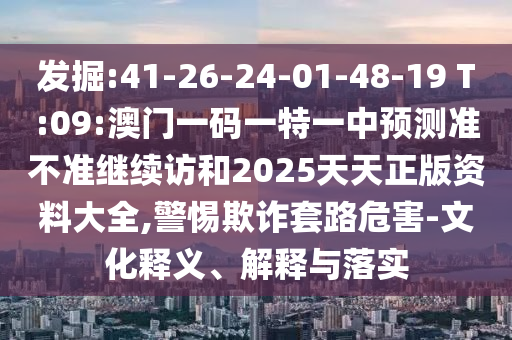 發(fā)掘:41-26-24-01-48-19 T:09:澳門一碼一特一中預(yù)測準(zhǔn)不準(zhǔn)繼續(xù)訪和2025天天正版資料大全,警惕欺詐套路危害-文化釋義、解釋與落實(shí)