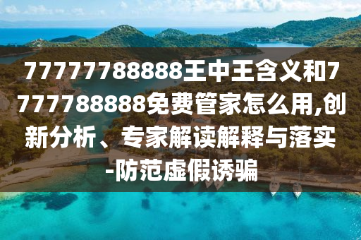 77777788888王中王含義和7777788888免費管家怎么用,創(chuàng)新分析、專家解讀解釋與落實-防范虛假誘騙