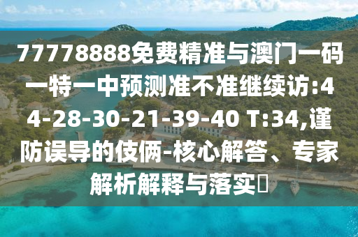 77778888免費精準與澳門一碼一特一中預(yù)測準不準繼續(xù)訪:44-28-30-21-39-40 T:34,謹防誤導(dǎo)的伎倆-核心解答、專家解析解釋與落實?