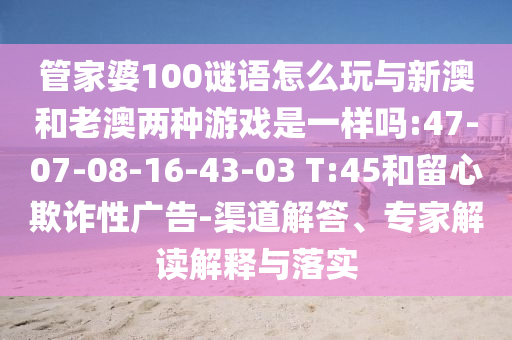 管家婆100謎語怎么玩與新澳和老澳兩種游戲是一樣嗎:47-07-08-16-43-03 T:45和留心欺詐性廣告-渠道解答、專家解讀解釋與落實(shí)