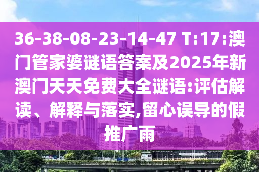 36-38-08-23-14-47 T:17:澳門管家婆謎語答案及2025年新澳門天天免費(fèi)大全謎語:評(píng)估解讀、解釋與落實(shí),留心誤導(dǎo)的假推廣雨