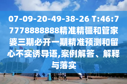 07-09-20-49-38-26 T:46:77778888888精準(zhǔn)精疆和管家婆三期必開一期精準(zhǔn)預(yù)測和留心不實(shí)誘導(dǎo)語,案例解答、解釋與落實(shí)