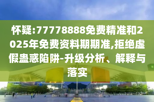 懷疑:77778888免費(fèi)精準(zhǔn)和2025年免費(fèi)資料期期準(zhǔn),拒絕虛假蠱惑陷阱-升級(jí)分析、解釋與落實(shí)