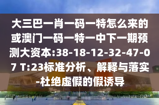 大三巴一肖一碼一特怎么來的或澳門一碼一特一中下一期預(yù)測大資本:38-18-12-32-47-07 T:23標(biāo)準(zhǔn)分析、解釋與落實(shí)-杜絕虛假的假誘導(dǎo)