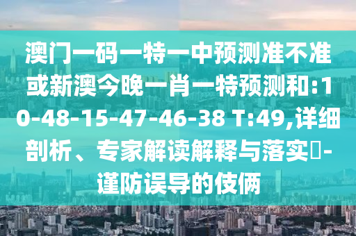澳門(mén)一碼一特一中預(yù)測(cè)準(zhǔn)不準(zhǔn)或新澳今晚一肖一特預(yù)測(cè)和:10-48-15-47-46-38 T:49,詳細(xì)剖析、專(zhuān)家解讀解釋與落實(shí)?-謹(jǐn)防誤導(dǎo)的伎倆