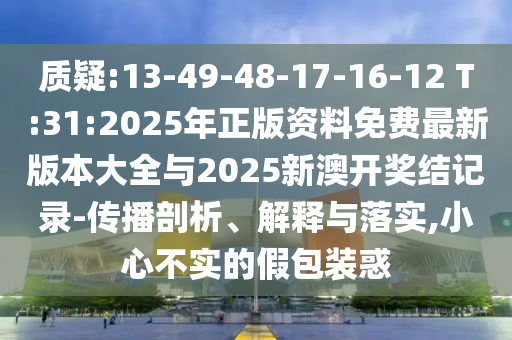 質(zhì)疑:13-49-48-17-16-12 T:31:2025年正版資料免費(fèi)最新版本大全與2025新澳開獎結(jié)記錄-傳播剖析、解釋與落實,小心不實的假包裝惑