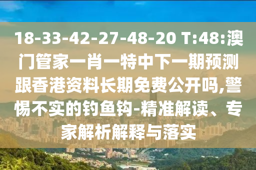 18-33-42-27-48-20 T:48:澳門(mén)管家一肖一特中下一期預(yù)測(cè)跟香港資料長(zhǎng)期免費(fèi)公開(kāi)嗎,警惕不實(shí)的釣魚(yú)鉤-精準(zhǔn)解讀、專(zhuān)家解析解釋與落實(shí)