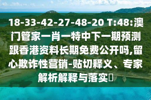 18-33-42-27-48-20 T:48:澳門管家一肖一特中下一期預(yù)測跟香港資料長期免費公開嗎,留心欺詐性營銷-貼切釋義、專家解析解釋與落實?