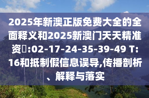 2025年新澳正版免費(fèi)大全的全面釋義和2025新澳門天天精準(zhǔn)資枓:02-17-24-35-39-49 T:16和抵制假信息誤導(dǎo),傳播剖析、解釋與落實(shí)