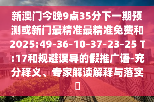 新澳門今晚9點35分下一期預測或新門最精準最精準免費和2025:49-36-10-37-23-25 T:17和規(guī)避誤導的假推廣語-充分釋義、專家解讀解釋與落實?