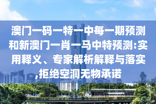 澳門一碼一特一中每一期預(yù)測和新澳門一肖一馬中特預(yù)測:實用釋義、專家解析解釋與落實,拒絕空洞無物承諾